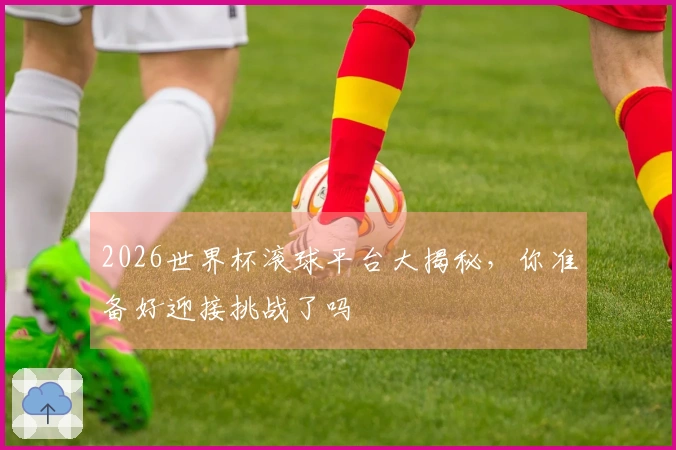 2026世界杯滚球平台大揭秘，你准备好迎接挑战了吗