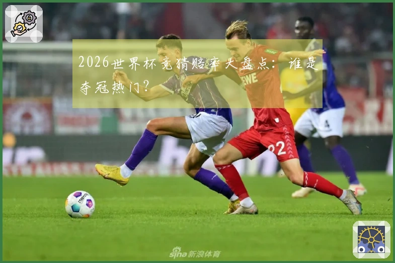 2026世界杯竞猜赔率大盘点：谁是夺冠热门？