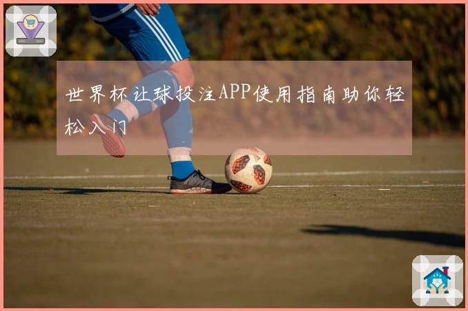 世界杯让球投注APP使用指南助你轻松入门