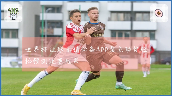 世界杯让球竞猜必备App盘点助你轻松预测比赛结果