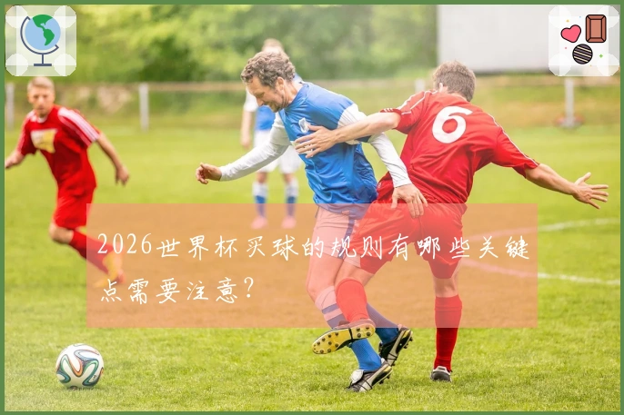 2026世界杯买球的规则有哪些关键点需要注意？