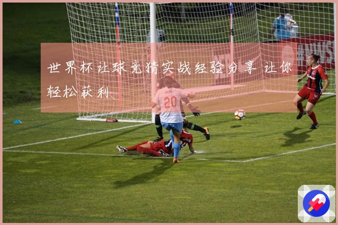 世界杯让球竞猜实战经验分享 让你轻松获利